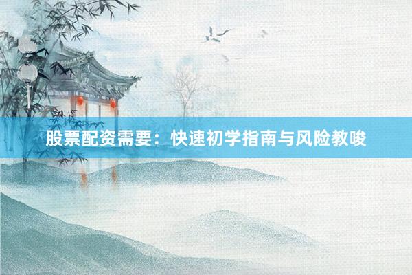 股票配资需要：快速初学指南与风险教唆