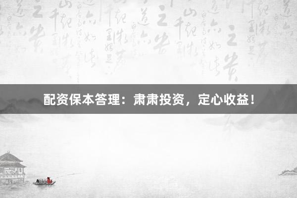 配资保本答理：肃肃投资，定心收益！