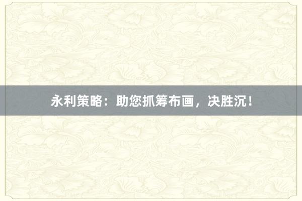 永利策略：助您抓筹布画，决胜沉！
