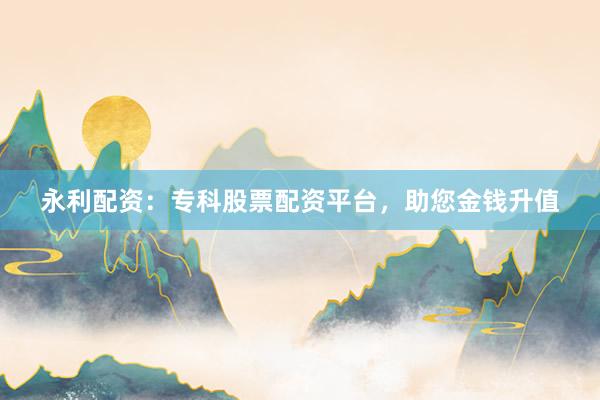 永利配资：专科股票配资平台，助您金钱升值