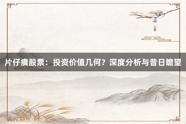 片仔癀股票：投资价值几何？深度分析与昔日瞻望