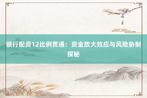 银行配资12比例贯通：资金放大效应与风险胁制探秘