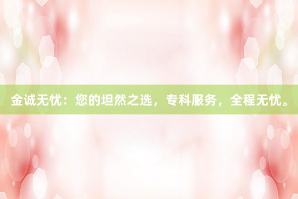 金诚无忧：您的坦然之选，专科服务，全程无忧。