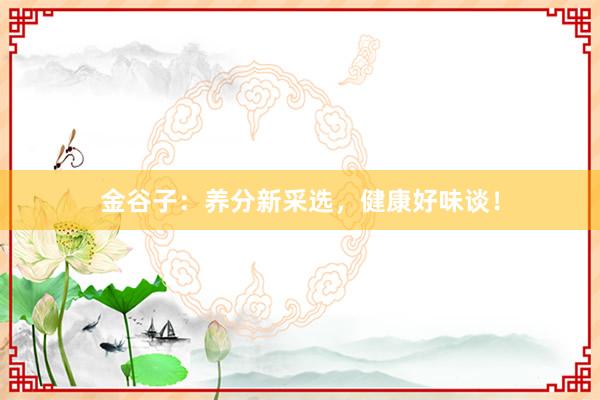 金谷子：养分新采选，健康好味谈！