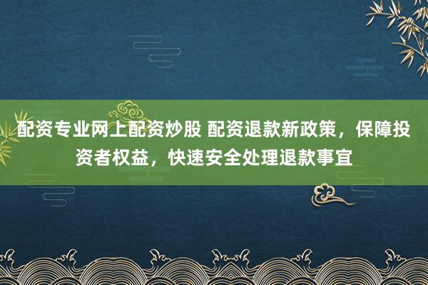 配资专业网上配资炒股 配资退款新政策，保障投资者权益，快速安全处理退款事宜