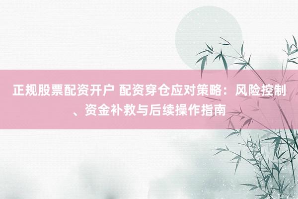 正规股票配资开户 配资穿仓应对策略：风险控制、资金补救与后续操作指南