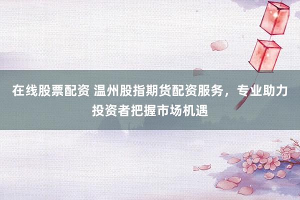 在线股票配资 温州股指期货配资服务，专业助力投资者把握市场机遇