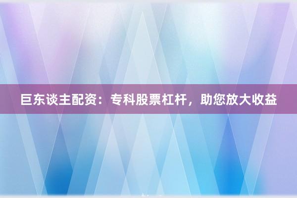 巨东谈主配资：专科股票杠杆，助您放大收益