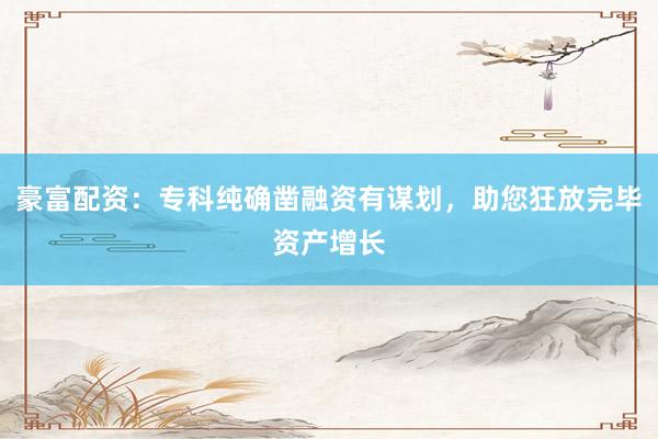 豪富配资：专科纯确凿融资有谋划，助您狂放完毕资产增长