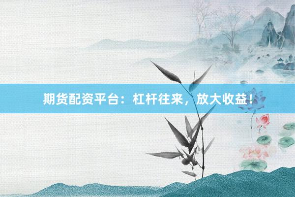 期货配资平台：杠杆往来，放大收益！