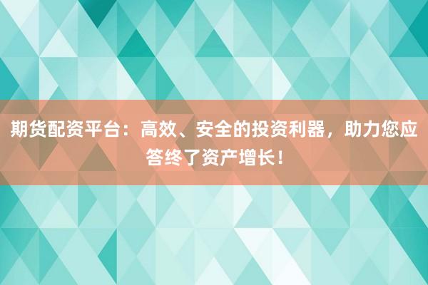 期货配资平台：高效、安全的投资利器，助力您应答终了资产增长！