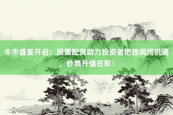 牛市盛宴开启：股票配资助力投资者把捏阛阓机遇，钞票升值在即！