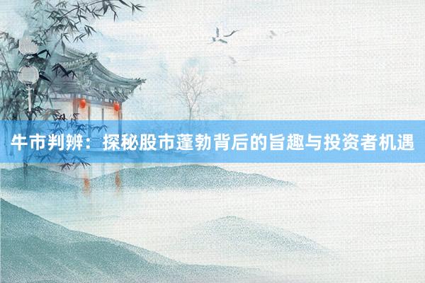 牛市判辨：探秘股市蓬勃背后的旨趣与投资者机遇
