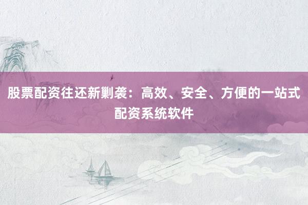 股票配资往还新剿袭：高效、安全、方便的一站式配资系统软件