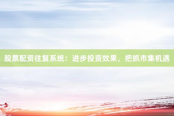 股票配资往复系统：进步投资效果，把抓市集机遇