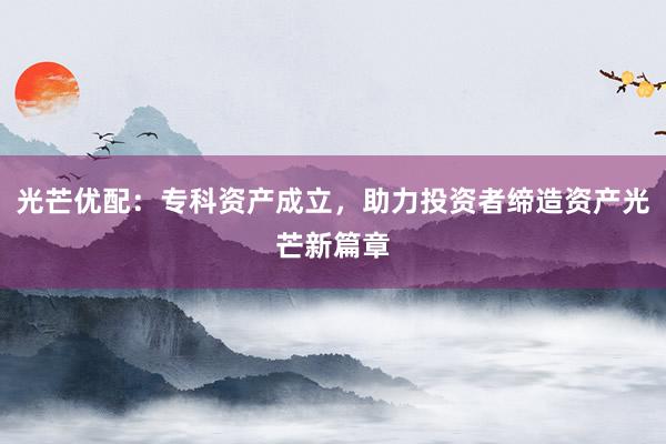 光芒优配：专科资产成立，助力投资者缔造资产光芒新篇章