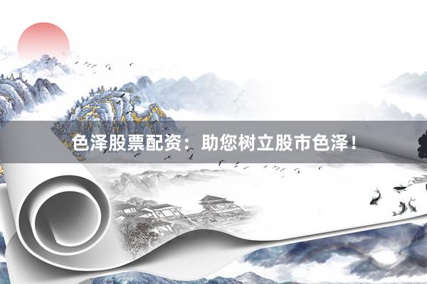色泽股票配资：助您树立股市色泽！