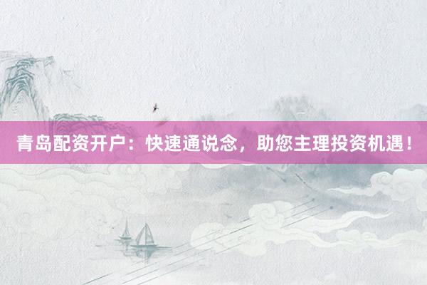 青岛配资开户：快速通说念，助您主理投资机遇！