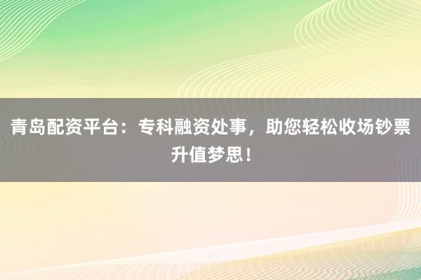青岛配资平台：专科融资处事，助您轻松收场钞票升值梦思！