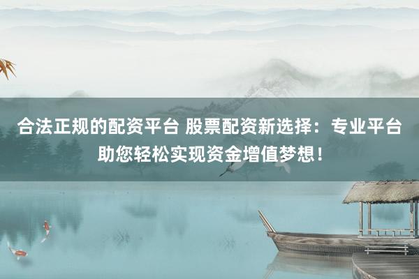 合法正规的配资平台 股票配资新选择：专业平台助您轻松实现资金增值梦想！