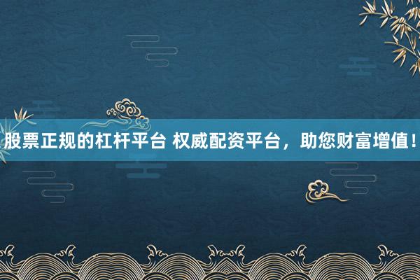 股票正规的杠杆平台 权威配资平台，助您财富增值！