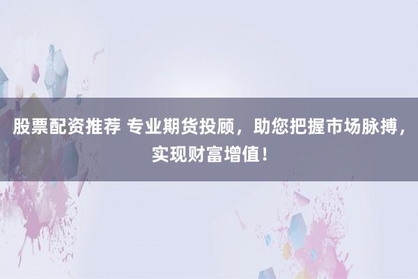 股票配资推荐 专业期货投顾，助您把握市场脉搏，实现财富增值！