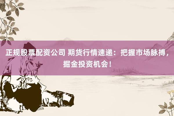 正规股票配资公司 期货行情速递：把握市场脉搏，掘金投资机会！