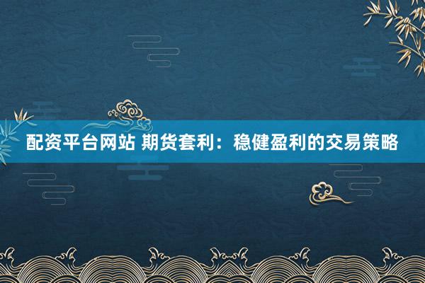 配资平台网站 期货套利：稳健盈利的交易策略