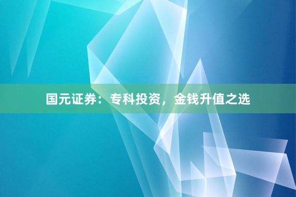 国元证券：专科投资，金钱升值之选
