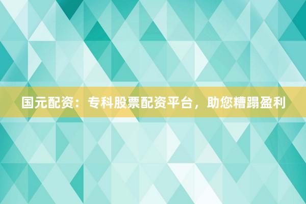 国元配资：专科股票配资平台，助您糟蹋盈利
