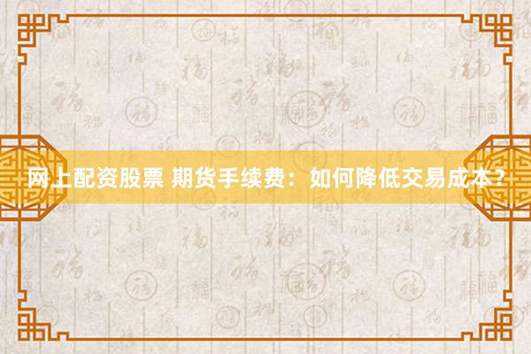 网上配资股票 期货手续费：如何降低交易成本？