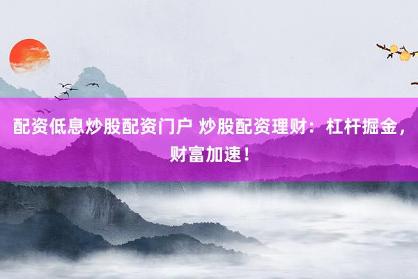 配资低息炒股配资门户 炒股配资理财：杠杆掘金，财富加速！
