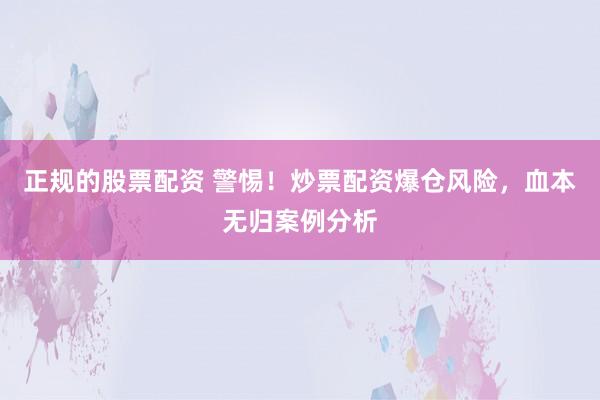 正规的股票配资 警惕！炒票配资爆仓风险，血本无归案例分析