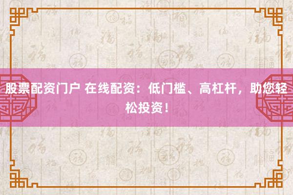 股票配资门户 在线配资：低门槛、高杠杆，助您轻松投资！