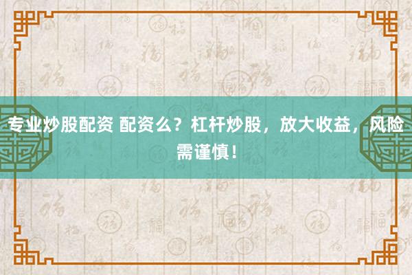 专业炒股配资 配资么？杠杆炒股，放大收益，风险需谨慎！