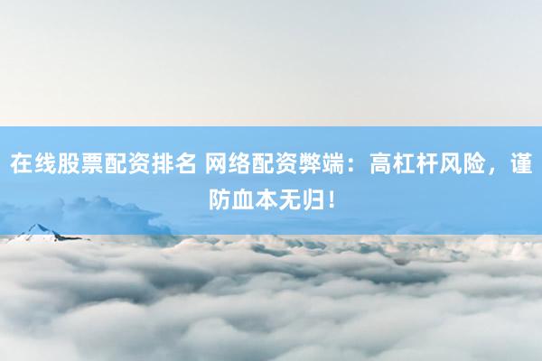 在线股票配资排名 网络配资弊端：高杠杆风险，谨防血本无归！