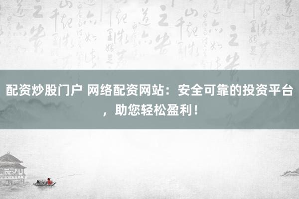 配资炒股门户 网络配资网站：安全可靠的投资平台，助您轻松盈利！