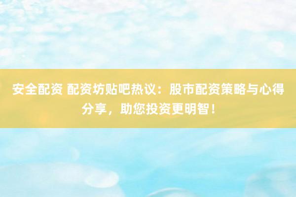 安全配资 配资坊贴吧热议：股市配资策略与心得分享，助您投资更明智！