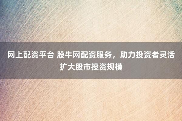 网上配资平台 股牛网配资服务，助力投资者灵活扩大股市投资规模