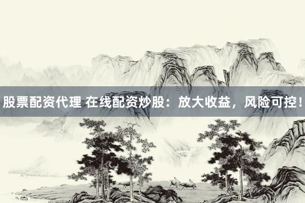 股票配资代理 在线配资炒股：放大收益，风险可控！