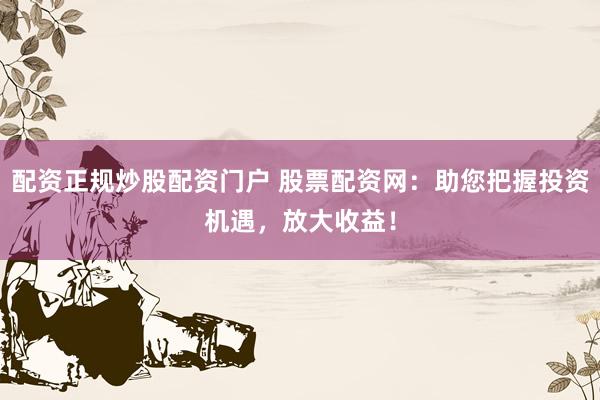 配资正规炒股配资门户 股票配资网：助您把握投资机遇，放大收益！
