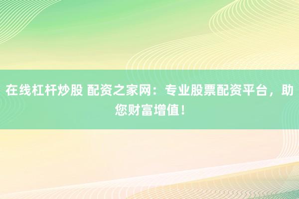 在线杠杆炒股 配资之家网：专业股票配资平台，助您财富增值！