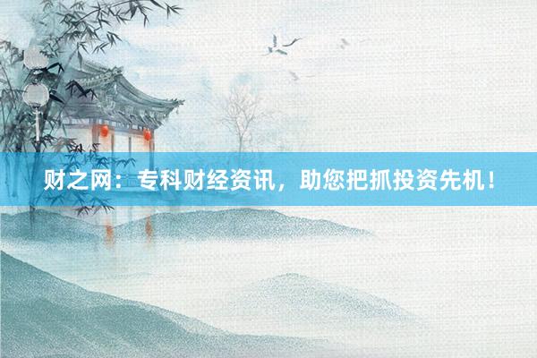 财之网：专科财经资讯，助您把抓投资先机！