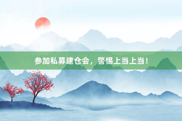 参加私募建仓会，警惕上当上当！