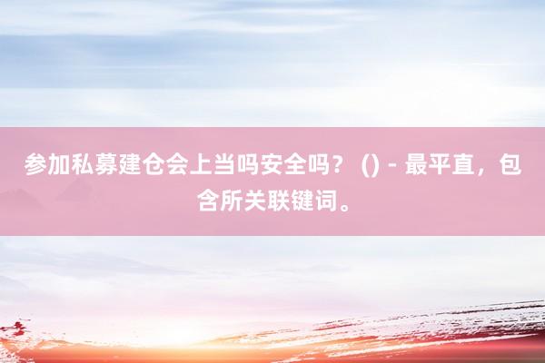 参加私募建仓会上当吗安全吗？ () - 最平直，包含所关联键词。