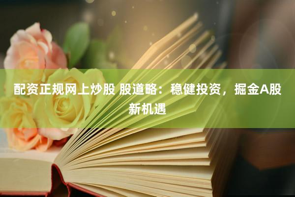 配资正规网上炒股 股道略：稳健投资，掘金A股新机遇