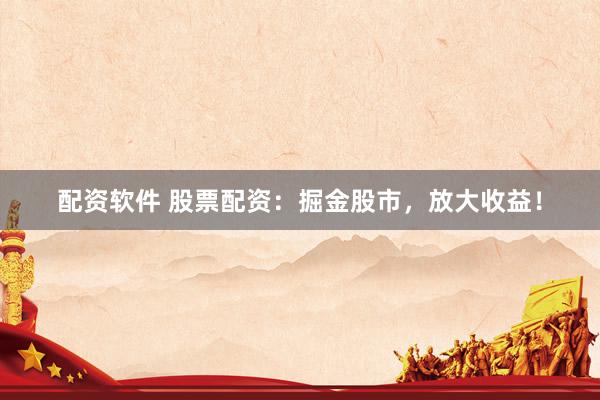 配资软件 股票配资：掘金股市，放大收益！