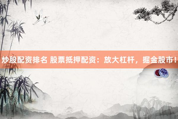 炒股配资排名 股票抵押配资：放大杠杆，掘金股市！