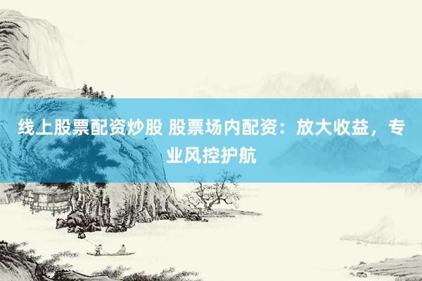 线上股票配资炒股 股票场内配资：放大收益，专业风控护航