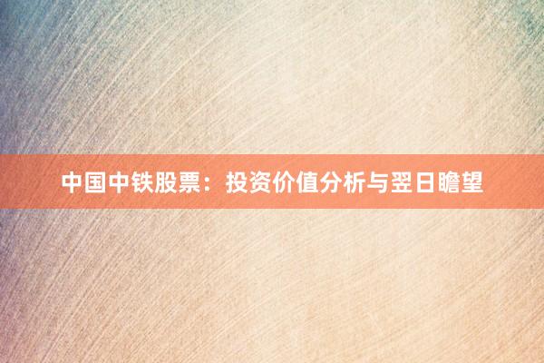 中国中铁股票：投资价值分析与翌日瞻望